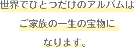 世界でひとつだけのアルバムはご家族の一生の宝物になります。