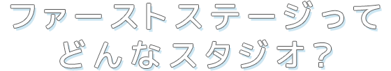 ファーストステージってどんなスタジオ？