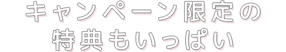 キャンペーン期間限定の特典もいっぱい