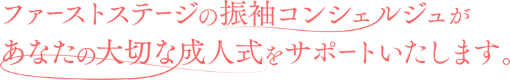 ファーストステージの振袖コンシェルジュがあなたの大切な成人式をサポートいたします。