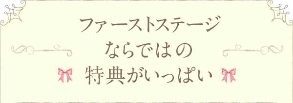 ファーストステージならではの特典がいっぱい