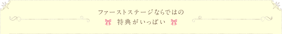 ファーストステージならではの特典がいっぱい