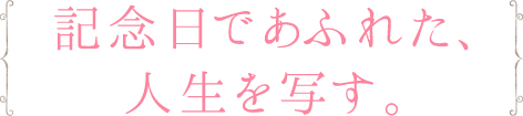 記念日であふれた、人生を写す。