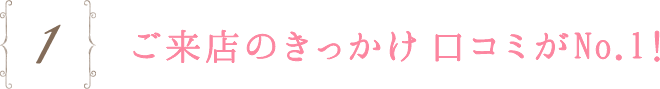 1.ご来店のきっかけ口コミがNO.1！