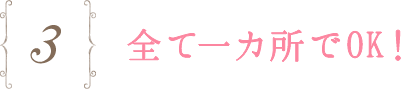 3.全て一カ所でOK!