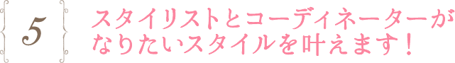 5.スタイリストとコーディネーターがなりたいスタイルを叶えます！