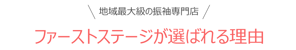 地域最大級の振袖専門店ファーストステージが選ばれる理由