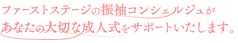 ファーストステージの振袖コンシェルジュがあなたの大切な成人式をサポートいたします。