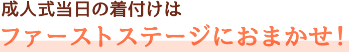 成人式当日の着付けはファーストステージにおまかせ