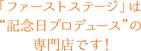 「ファーストステージ」は“記念日プロデュース”の専門店です!