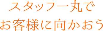 スタッフ一丸でお客様に向かおう