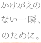 かけがえのない一瞬、のために