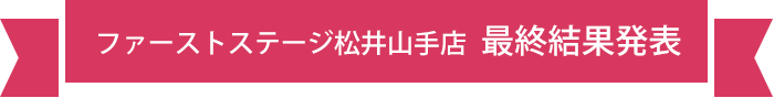 ファーストステージ松井山手店 最終結果発表