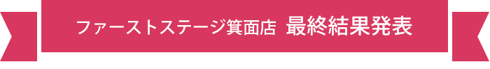 ファーストステージ箕面店 最終結果発表