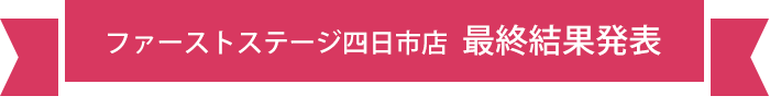 ファーストステージ四日市店 最終結果発表