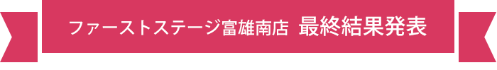 ファーストステージ富雄南店 最終結果発表