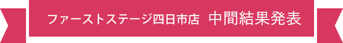 ファーストステージ四日市店 中間結果発表
