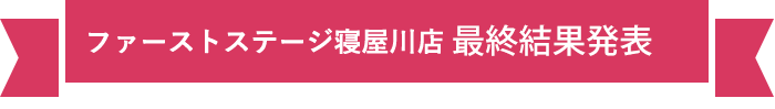 ファーストステージ寝屋川店 最終結果発表
